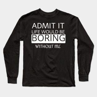 Admit it Life would be boring without me Long Sleeve T-Shirt